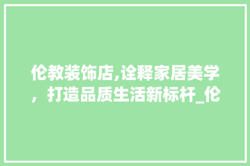 伦教装饰店,诠释家居美学，打造品质生活新标杆_伦教装饰店 伦教装饰店,诠释家居美学，打造品质生活新标杆_伦教装饰店 买房须知