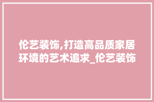 伦艺装饰,打造高品质家居环境的艺术追求_伦艺装饰公司 伦艺装饰,打造高品质家居环境的艺术追求_伦艺装饰公司 家居设计