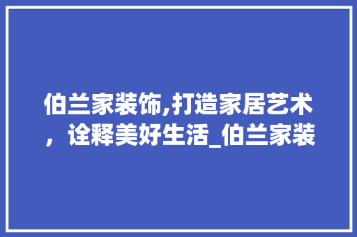 伯兰家装饰,打造家居艺术，诠释美好生活_伯兰家装饰 伯兰家装饰,打造家居艺术，诠释美好生活_伯兰家装饰 装修知识