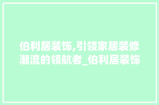 伯利居装饰,引领家居装修潮流的领航者_伯利居装饰 伯利居装饰,引领家居装修潮流的领航者_伯利居装饰 家居装饰