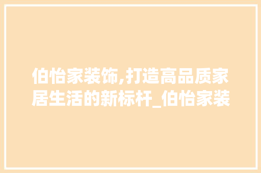 伯怡家装饰,打造高品质家居生活的新标杆_伯怡家装饰 伯怡家装饰,打造高品质家居生活的新标杆_伯怡家装饰 买房须知