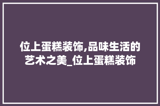 位上蛋糕装饰,品味生活的艺术之美_位上蛋糕装饰 位上蛋糕装饰,品味生活的艺术之美_位上蛋糕装饰 买房须知