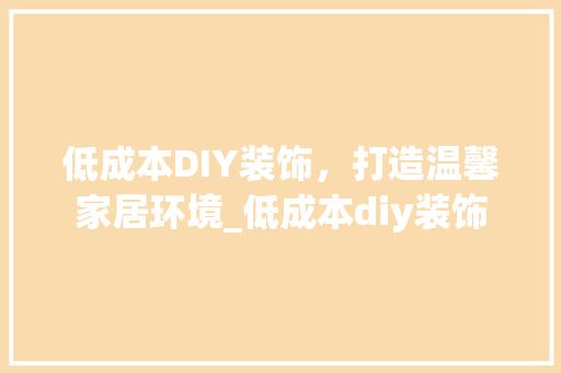 低成本DIY装饰，打造温馨家居环境_低成本diy装饰 低成本DIY装饰，打造温馨家居环境_低成本diy装饰 装修知识