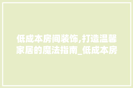 低成本房间装饰,打造温馨家居的魔法指南_低成本房间装饰 低成本房间装饰,打造温馨家居的魔法指南_低成本房间装饰 家居设计
