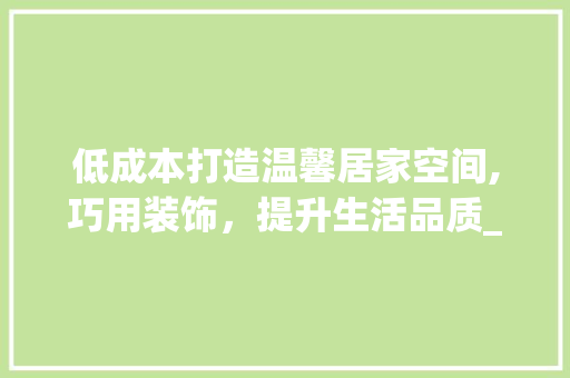 低成本打造温馨居家空间,巧用装饰，提升生活品质_低预算房间装饰 低成本打造温馨居家空间,巧用装饰，提升生活品质_低预算房间装饰 家居装饰