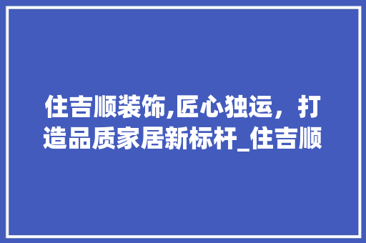住吉顺装饰,匠心独运，打造品质家居新标杆_住吉顺装饰 住吉顺装饰,匠心独运，打造品质家居新标杆_住吉顺装饰 二手房
