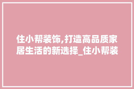 住小帮装饰,打造高品质家居生活的新选择_住小帮装饰 住小帮装饰,打造高品质家居生活的新选择_住小帮装饰 二手房