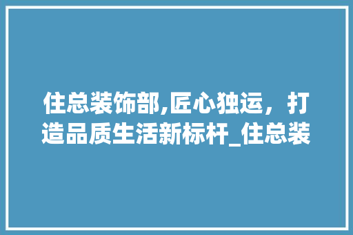 住总装饰部,匠心独运，打造品质生活新标杆_住总装饰部 住总装饰部,匠心独运，打造品质生活新标杆_住总装饰部 家居装饰