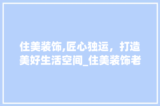 住美装饰,匠心独运，打造美好生活空间_住美装饰老总 住美装饰,匠心独运，打造美好生活空间_住美装饰老总 家居设计