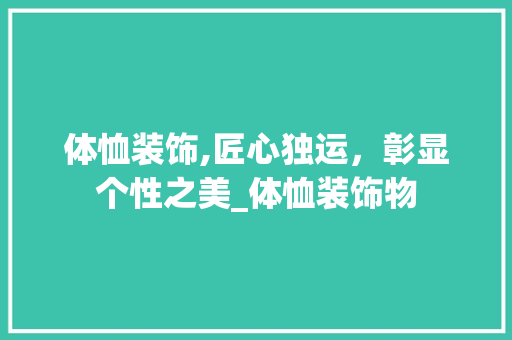 体恤装饰,匠心独运，彰显个性之美_体恤装饰物 体恤装饰,匠心独运，彰显个性之美_体恤装饰物 二手房