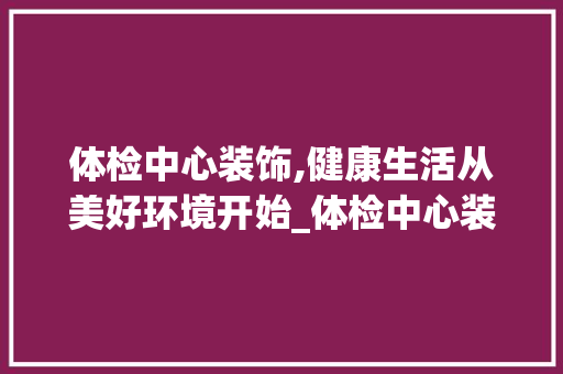 体检中心装饰,健康生活从美好环境开始_体检中心装饰 体检中心装饰,健康生活从美好环境开始_体检中心装饰 买房须知