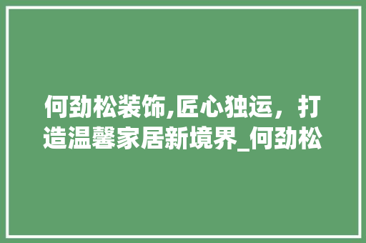 何劲松装饰,匠心独运，打造温馨家居新境界_何劲松装饰 何劲松装饰,匠心独运，打造温馨家居新境界_何劲松装饰 二手房