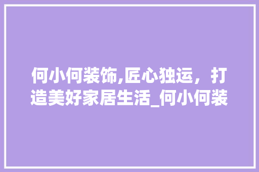 何小何装饰,匠心独运，打造美好家居生活_何小何装饰 何小何装饰,匠心独运，打造美好家居生活_何小何装饰 装修知识