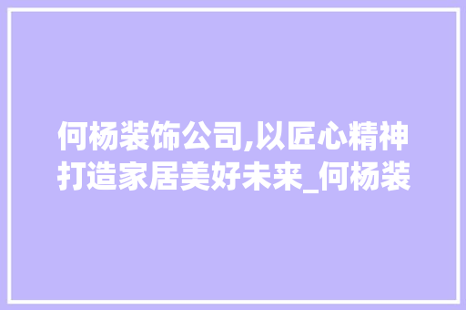 何杨装饰公司,以匠心精神打造家居美好未来_何杨装饰公司 何杨装饰公司,以匠心精神打造家居美好未来_何杨装饰公司 买房须知