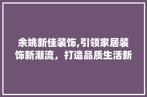 余姚新佳装饰,引领家居装饰新潮流，打造品质生活新标杆_余姚新佳装饰 余姚新佳装饰,引领家居装饰新潮流，打造品质生活新标杆_余姚新佳装饰 装修知识