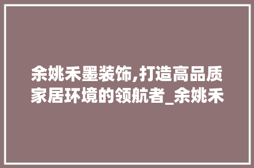 余姚禾墨装饰,打造高品质家居环境的领航者_余姚禾墨装饰 余姚禾墨装饰,打造高品质家居环境的领航者_余姚禾墨装饰 家居设计