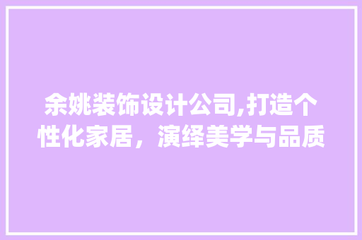 余姚装饰设计公司,打造个性化家居，演绎美学与品质的和谐交响_余姚装饰设计公司 余姚装饰设计公司,打造个性化家居，演绎美学与品质的和谐交响_余姚装饰设计公司 家居设计