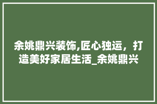 余姚鼎兴装饰,匠心独运，打造美好家居生活_余姚鼎兴装饰 余姚鼎兴装饰,匠心独运，打造美好家居生活_余姚鼎兴装饰 家居装饰