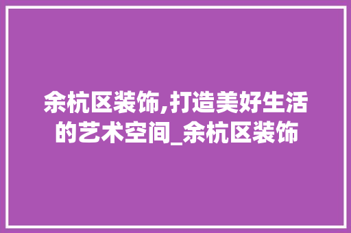 余杭区装饰,打造美好生活的艺术空间_余杭区装饰 余杭区装饰,打造美好生活的艺术空间_余杭区装饰 家居装饰