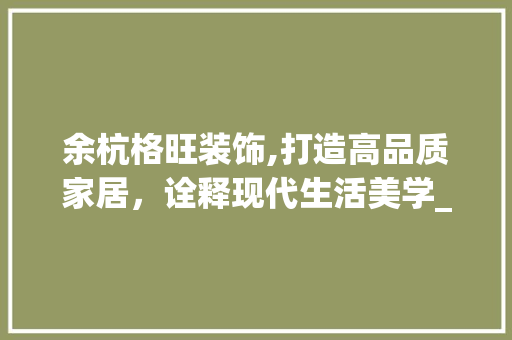 余杭格旺装饰,打造高品质家居，诠释现代生活美学_余杭格旺装饰 余杭格旺装饰,打造高品质家居，诠释现代生活美学_余杭格旺装饰 二手房