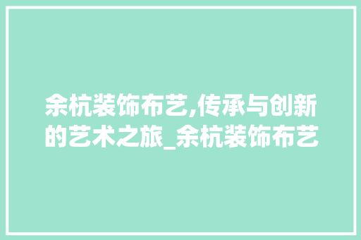 余杭装饰布艺,传承与创新的艺术之旅_余杭装饰布艺 余杭装饰布艺,传承与创新的艺术之旅_余杭装饰布艺 买房须知
