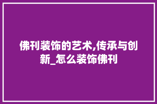 佛刊装饰的艺术,传承与创新_怎么装饰佛刊 佛刊装饰的艺术,传承与创新_怎么装饰佛刊 家居装饰