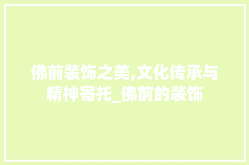 佛前装饰之美,文化传承与精神寄托_佛前的装饰 佛前装饰之美,文化传承与精神寄托_佛前的装饰 买房须知