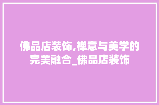 佛品店装饰,禅意与美学的完美融合_佛品店装饰 佛品店装饰,禅意与美学的完美融合_佛品店装饰 家居装饰