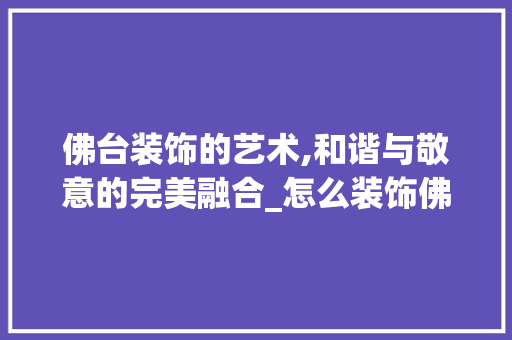 佛台装饰的艺术,和谐与敬意的完美融合_怎么装饰佛台 佛台装饰的艺术,和谐与敬意的完美融合_怎么装饰佛台 买房须知