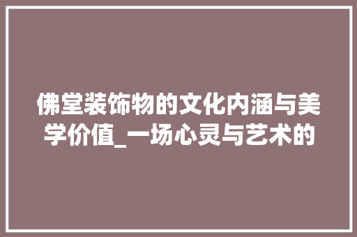 佛堂装饰物的文化内涵与美学价值_一场心灵与艺术的对话_佛堂装饰物 佛堂装饰物的文化内涵与美学价值_一场心灵与艺术的对话_佛堂装饰物 买房须知