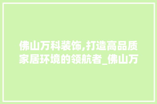 佛山万科装饰,打造高品质家居环境的领航者_佛山万科装饰 佛山万科装饰,打造高品质家居环境的领航者_佛山万科装饰 家居设计