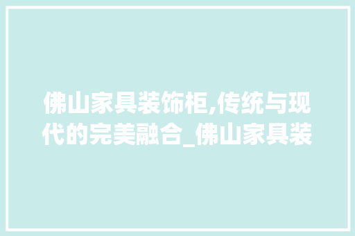 佛山家具装饰柜,传统与现代的完美融合_佛山家具装饰柜 佛山家具装饰柜,传统与现代的完美融合_佛山家具装饰柜 装修知识