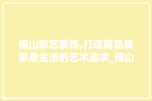 佛山彩艺装饰,打造高品质家居生活的艺术追求_佛山彩艺装饰 佛山彩艺装饰,打造高品质家居生活的艺术追求_佛山彩艺装饰 家居设计