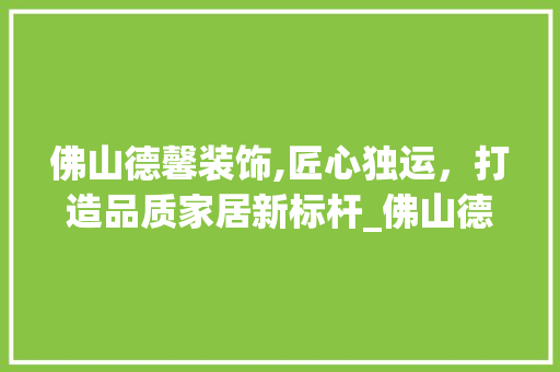 佛山德馨装饰,匠心独运，打造品质家居新标杆_佛山德馨装饰 佛山德馨装饰,匠心独运，打造品质家居新标杆_佛山德馨装饰 家居设计