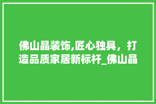 佛山晶装饰,匠心独具，打造品质家居新标杆_佛山晶装饰 佛山晶装饰,匠心独具，打造品质家居新标杆_佛山晶装饰 家居装饰
