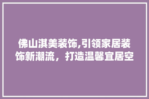 佛山淇美装饰,引领家居装饰新潮流，打造温馨宜居空间_佛山淇美装饰 佛山淇美装饰,引领家居装饰新潮流，打造温馨宜居空间_佛山淇美装饰 装修知识