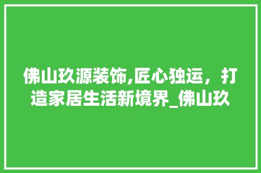 佛山玖源装饰,匠心独运，打造家居生活新境界_佛山玖源装饰 佛山玖源装饰,匠心独运，打造家居生活新境界_佛山玖源装饰 二手房