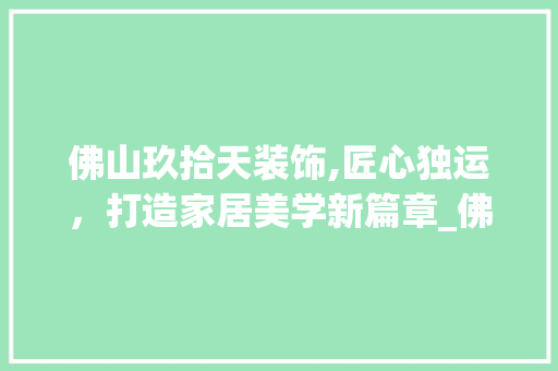 佛山玖拾天装饰,匠心独运，打造家居美学新篇章_佛山玖拾天装饰 佛山玖拾天装饰,匠心独运，打造家居美学新篇章_佛山玖拾天装饰 买房须知