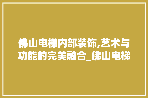 佛山电梯内部装饰,艺术与功能的完美融合_佛山电梯内部装饰 佛山电梯内部装饰,艺术与功能的完美融合_佛山电梯内部装饰 家居设计
