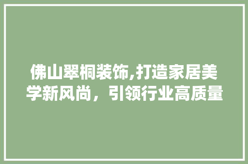 佛山翠桐装饰,打造家居美学新风尚，引领行业高质量发展_佛山翠桐装饰 佛山翠桐装饰,打造家居美学新风尚，引领行业高质量发展_佛山翠桐装饰 买房须知