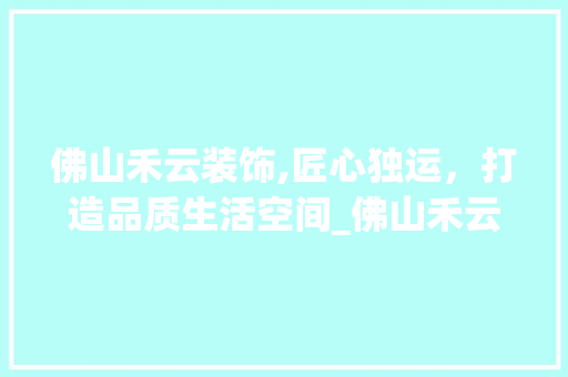 佛山禾云装饰,匠心独运，打造品质生活空间_佛山禾云装饰 佛山禾云装饰,匠心独运，打造品质生活空间_佛山禾云装饰 装修知识