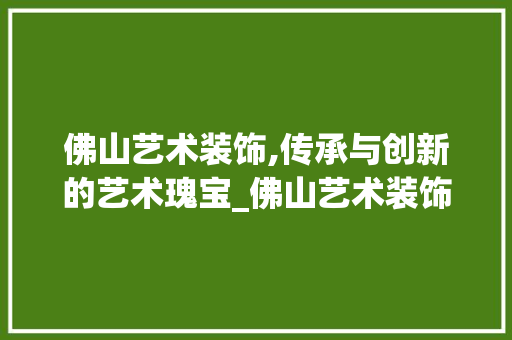 佛山艺术装饰,传承与创新的艺术瑰宝_佛山艺术装饰 佛山艺术装饰,传承与创新的艺术瑰宝_佛山艺术装饰 装修知识