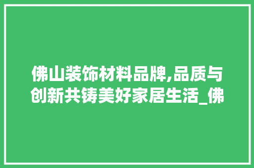 佛山装饰材料品牌,品质与创新共铸美好家居生活_佛山装饰材料品牌 佛山装饰材料品牌,品质与创新共铸美好家居生活_佛山装饰材料品牌 买房须知