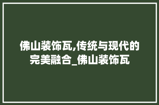 佛山装饰瓦,传统与现代的完美融合_佛山装饰瓦 佛山装饰瓦,传统与现代的完美融合_佛山装饰瓦 装修知识