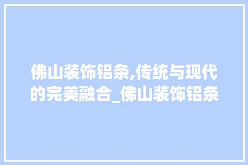 佛山装饰铝条,传统与现代的完美融合_佛山装饰铝条 佛山装饰铝条,传统与现代的完美融合_佛山装饰铝条 二手房