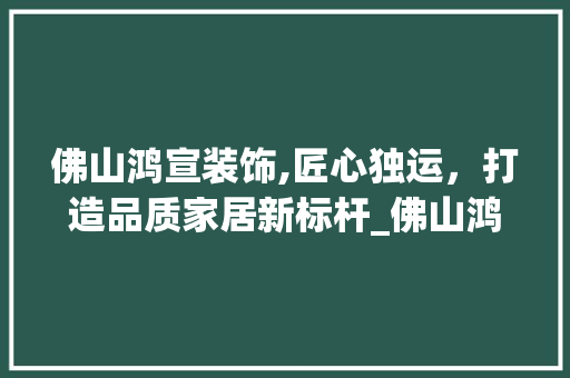佛山鸿宣装饰,匠心独运，打造品质家居新标杆_佛山鸿宣装饰 佛山鸿宣装饰,匠心独运，打造品质家居新标杆_佛山鸿宣装饰 装修知识