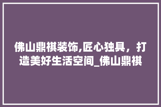 佛山鼎祺装饰,匠心独具，打造美好生活空间_佛山鼎祺装饰 佛山鼎祺装饰,匠心独具，打造美好生活空间_佛山鼎祺装饰 装修知识