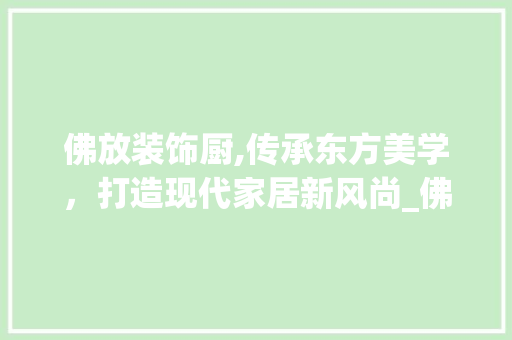 佛放装饰厨,传承东方美学，打造现代家居新风尚_佛放装饰厨 佛放装饰厨,传承东方美学，打造现代家居新风尚_佛放装饰厨 家居设计