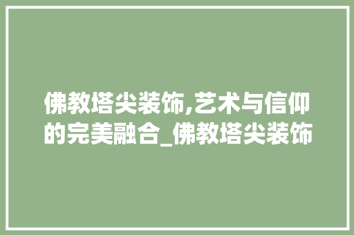 佛教塔尖装饰,艺术与信仰的完美融合_佛教塔尖装饰 佛教塔尖装饰,艺术与信仰的完美融合_佛教塔尖装饰 二手房