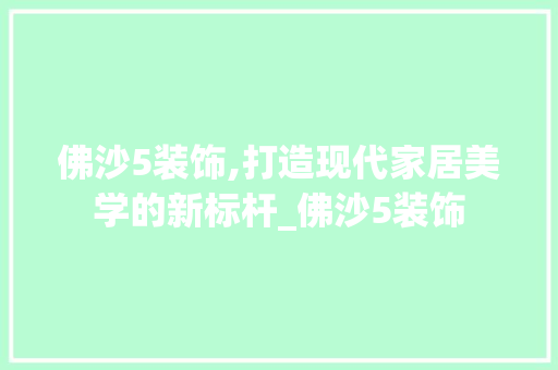 佛沙5装饰,打造现代家居美学的新标杆_佛沙5装饰 佛沙5装饰,打造现代家居美学的新标杆_佛沙5装饰 家居设计